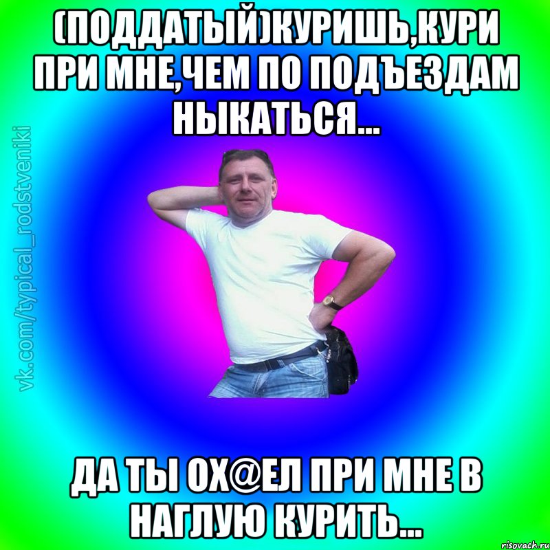 (поддатый)Куришь,кури при мне,чем по подъездам ныкаться... Да ты ох@ел при мне в наглую курить..., Мем Типичный Батя