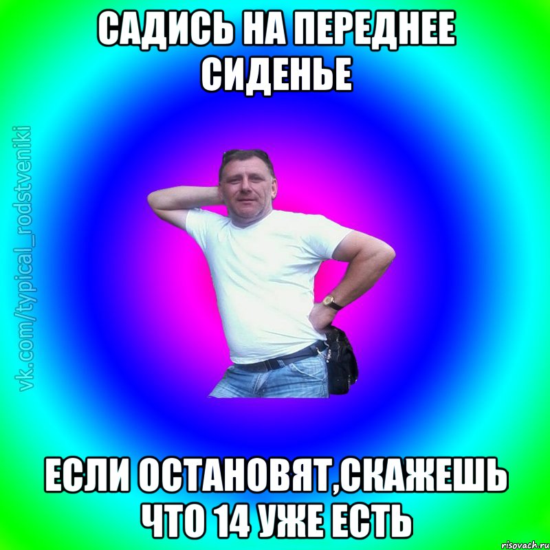 Садись на переднее сиденье Если остановят,скажешь что 14 уже есть, Мем Типичный Батя