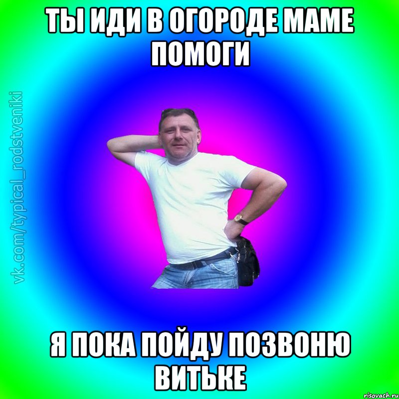 Ты иди в огороде маме помоги я пока пойду позвоню Витьке, Мем Типичный Батя