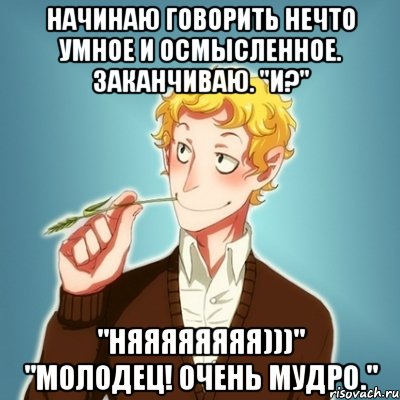 Начинаю говорить нечто умное и осмысленное. Заканчиваю. "И?" "НЯЯЯЯЯЯЯЯ)))" "Молодец! Очень мудро.", Мем Типичный Есенин