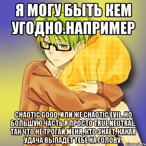 Я могу быть кем угодно.Например Chaotic Good, или же Chaotic Evil. Но большую часть я просто True Neutral. Так что не трогай меня, кто знает, какая удача выпадет тебе на голову.