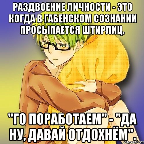 Раздвоение личности - это когда в Габенском сознании просыпается Штирлиц. "Го поработаем" - "Да ну, давай отдохнём".