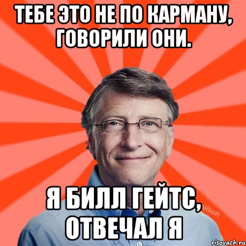 Тебе это не по карману, говорили они. Я билл гейтс, отвечал я, Мем Типичный Миллиардер (Билл Гейст)