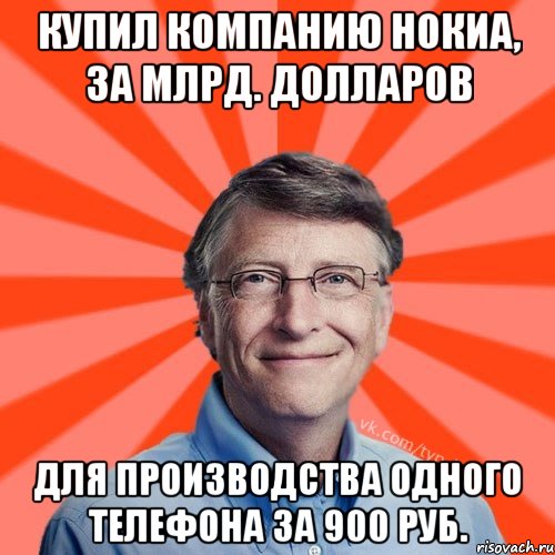 Купил компанию нокиа, за млрд. Долларов Для производства одного телефона за 900 руб.