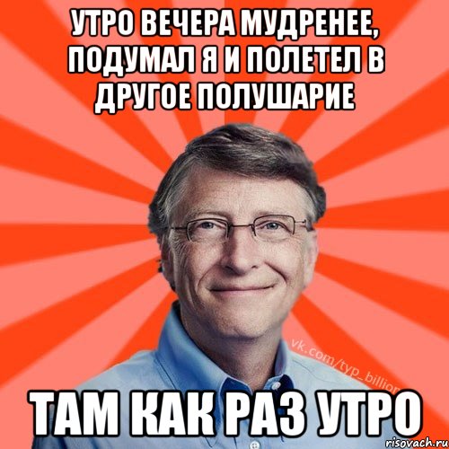 Утро вечера мудренее, подумал я и полетел в другое полушарие Там как раз утро, Мем Типичный Миллиардер (Билл Гейст)