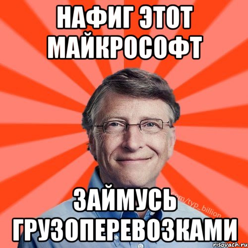 НАФИГ ЭТОТ МАЙКРОСОФТ ЗАЙМУСЬ ГРУЗОПЕРЕВОЗКАМИ, Мем Типичный Миллиардер (Билл Гейст)