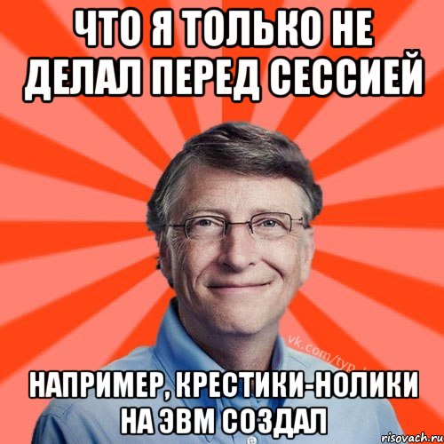 ЧТО Я ТОЛЬКО НЕ ДЕЛАЛ ПЕРЕД СЕССИЕЙ НАПРИМЕР, КРЕСТИКИ-НОЛИКИ НА ЭВМ СОЗДАЛ, Мем Типичный Миллиардер (Билл Гейст)