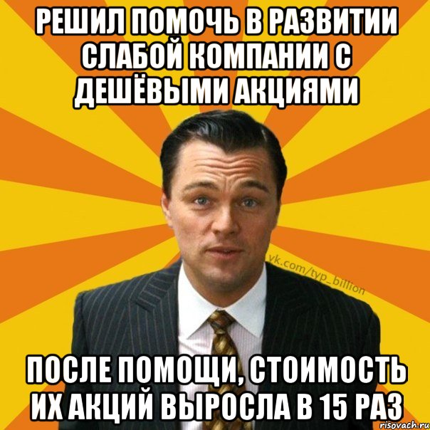 РЕШИЛ ПОМОЧЬ В РАЗВИТИИ СЛАБОЙ КОМПАНИИ С ДЕШЁВЫМИ АКЦИЯМИ ПОСЛЕ ПОМОЩИ, СТОИМОСТЬ ИХ АКЦИЙ ВЫРОСЛА В 15 РАЗ, Мем   Типичный Миллиардер (Волк с Уолт-стрит)