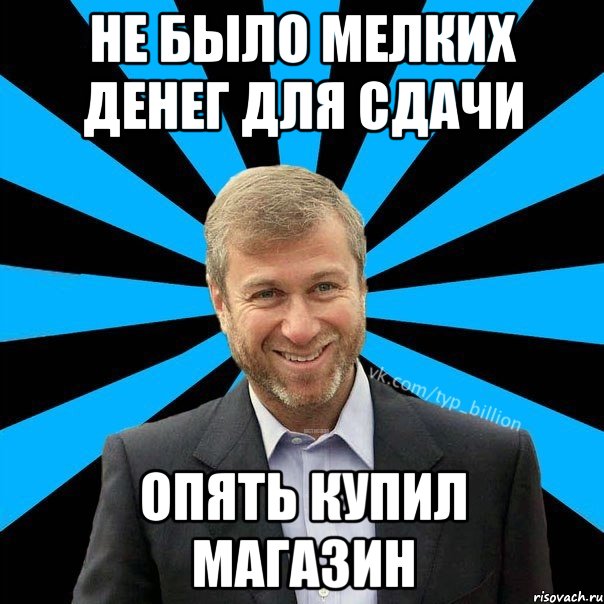 НЕ БЫЛО МЕЛКИХ ДЕНЕГ ДЛЯ СДАЧИ ОПЯТЬ КУПИЛ МАГАЗИН, Мем  Типичный Миллиардер (Абрамович)