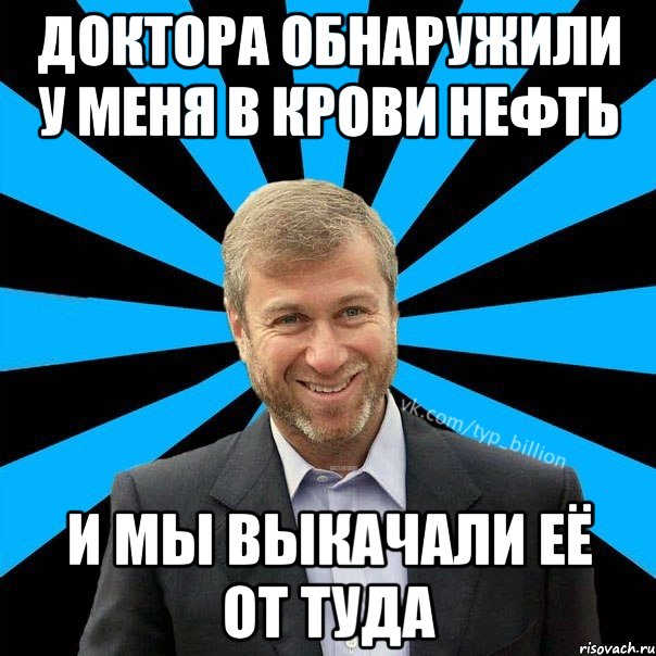 Доктора обнаружили у меня в крови нефть И мы выкачали её от туда, Мем  Типичный Миллиардер (Абрамович)