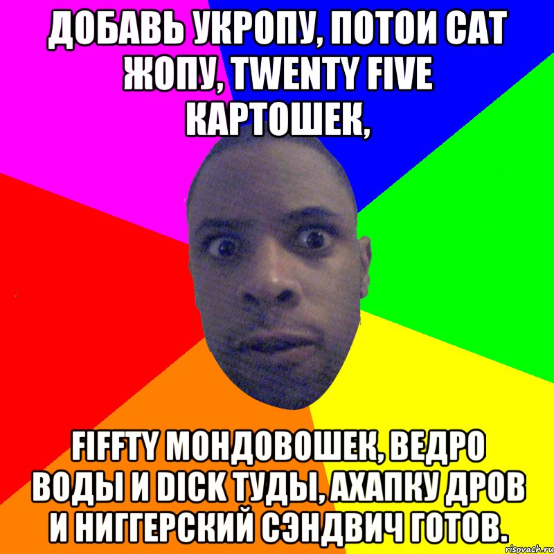 Добавь укропу, потои Cat жопу, Twenty five картошек, Fiffty мондовошек, Ведро воды и Dick туды, Ахапку дров и ниггерский сэндвич готов., Мем  Типичный Негр