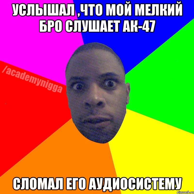 Услышал ,что мой мелкий бро слушает ак-47 Сломал его аудиосистему, Мем  ТИПИЧНЫЙ НЕГР