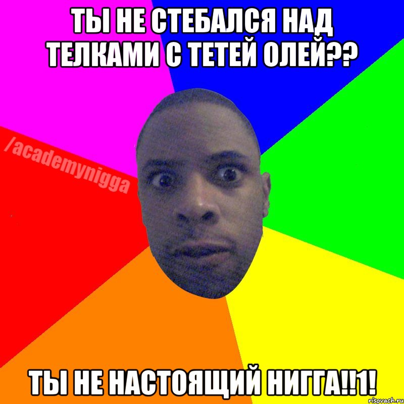 ты не стебался над телками с тетей Олей?? ты не настоящий нигга!!1!, Мем  ТИПИЧНЫЙ НЕГР