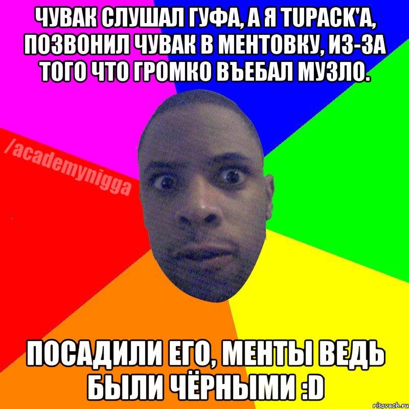 Чувак слушал гуфа, а я Tupack'a, позвонил чувак в ментовку, из-за того что громко въебал музло. Посадили его, менты ведь были чёрными :D, Мем  ТИПИЧНЫЙ НЕГР