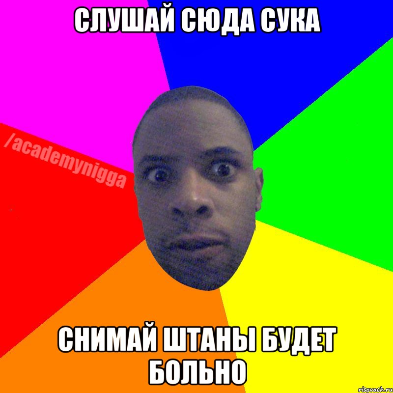 Слушай сюда сука Снимай штаны будет больно