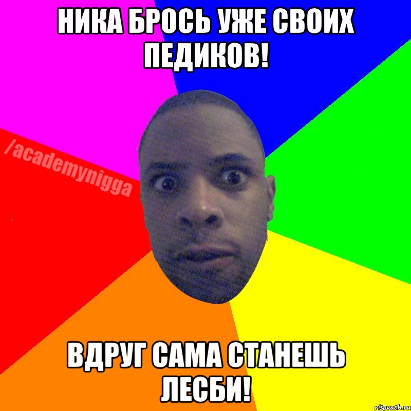 Ника Брось уже своих педиков! вдруг сама станешь лесби!