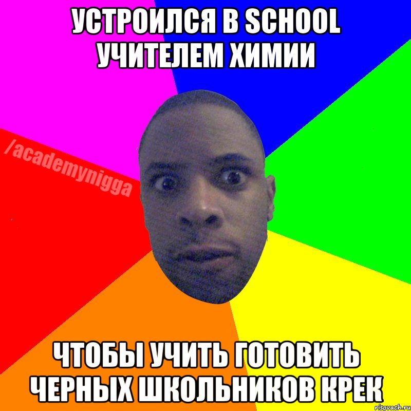 Устроился в school учителем химии Чтобы учить готовить черных школьников крек, Мем  ТИПИЧНЫЙ НЕГР