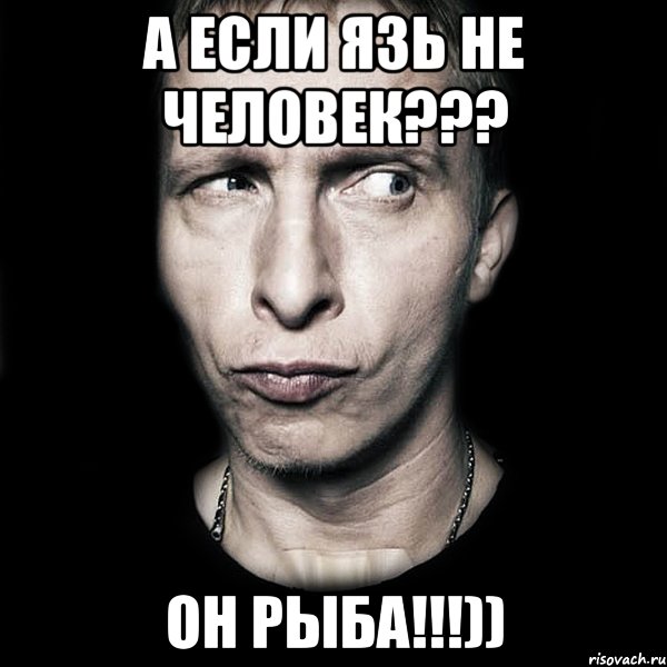 А ЕСЛИ ЯЗЬ НЕ ЧЕЛОВЕК??? ОН РЫБА!!!)), Мем  Типичный Охлобыстин