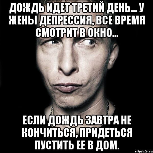 Дождь идет третий день... У жены депрессия, все время смотрит в окно... Если дождь завтра не кончиться, придеться пустить ее в дом., Мем  Типичный Охлобыстин