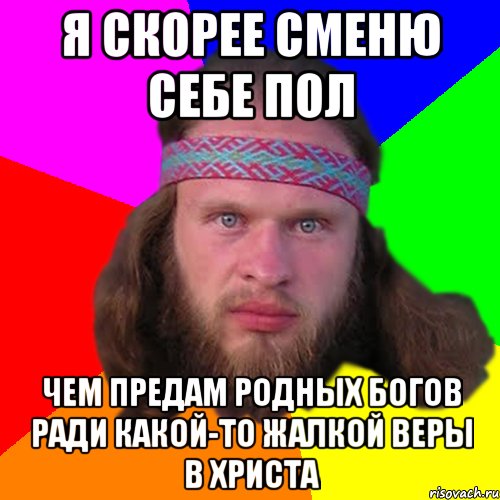 Я скорее сменю себе пол чем предам родных богов ради какой-то жалкой веры в христа