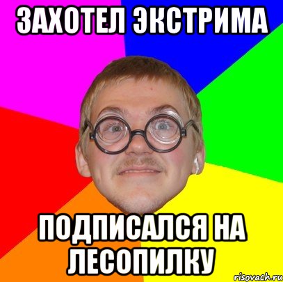 захотел экстрима подписался на лесопилку, Мем Типичный ботан