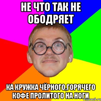 Не что так не ободряет Ка кружка чёрного,горячего кофе пролитого на ноги, Мем Типичный ботан