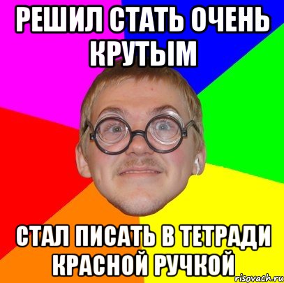 Решил стать очень крутым Стал писать в тетради красной ручкой, Мем Типичный ботан