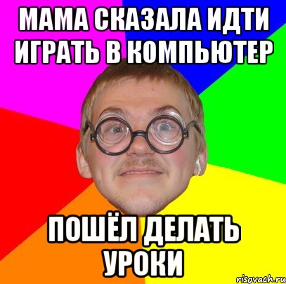 Мама сказала идти играть в компьютер Пошёл делать уроки, Мем Типичный ботан