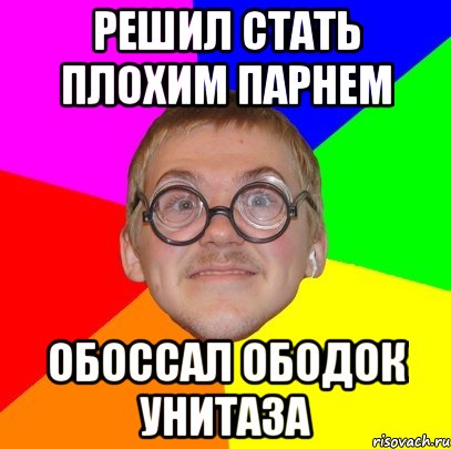 решил стать плохим парнем обоссал ободок унитаза, Мем Типичный ботан