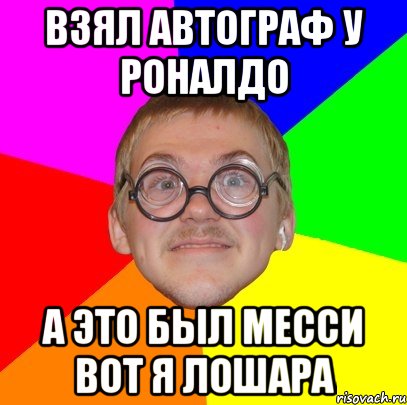 Взял автограф у Роналдо А это был Месси вот я лошара, Мем Типичный ботан