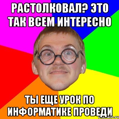 растолковал? это так всем интересно ты еще урок по информатике проведи, Мем Типичный ботан