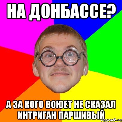 на донбассе? а за кого воюет не сказал интриган паршивый, Мем Типичный ботан