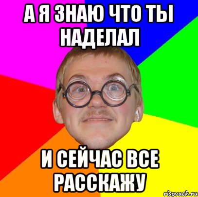 а я знаю что ты наделал и сейчас все расскажу, Мем Типичный ботан