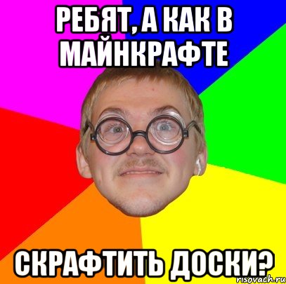 Ребят, а как в майнкрафте скрафтить доски?, Мем Типичный ботан