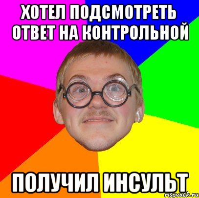 Хотел подсмотреть ответ на контрольной Получил инсульт, Мем Типичный ботан