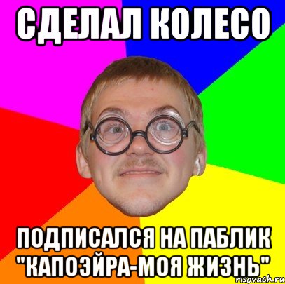 Сделал колесо Подписался на паблик "Капоэйра-моя жизнь", Мем Типичный ботан