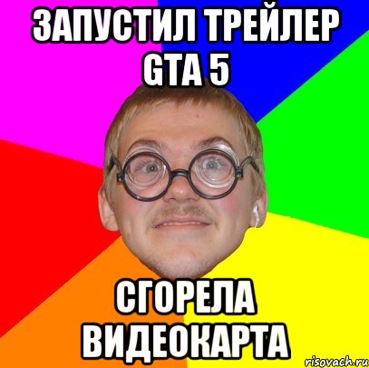 Запустил трейлер Gta 5 Сгорела видеокарта, Мем Типичный ботан