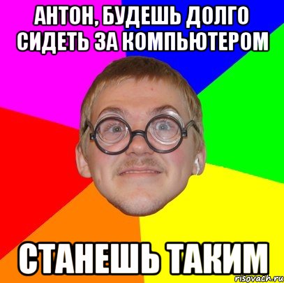 Антон, будешь долго сидеть за компьютером станешь таким, Мем Типичный ботан