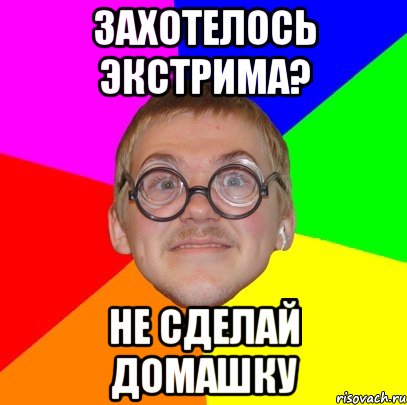 захотелось экстрима? не сделай домашку, Мем Типичный ботан