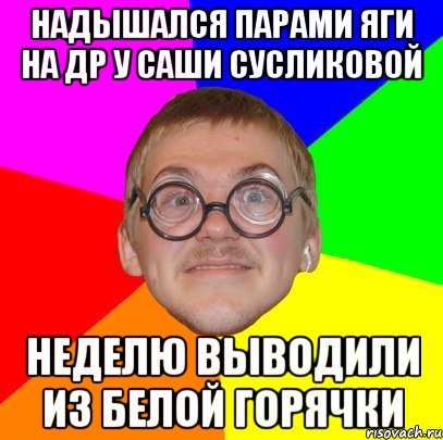 НАДЫШАЛСЯ ПАРАМИ ЯГИ НА ДР У САШИ СУСЛИКОВОЙ НЕДЕЛЮ ВЫВОДИЛИ ИЗ БЕЛОЙ ГОРЯЧКИ, Мем Типичный ботан