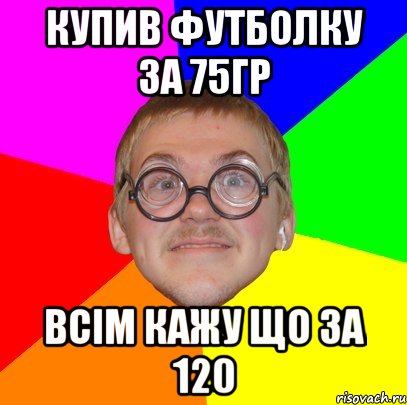 Купив футболку за 75гр Всім кажу що за 120, Мем Типичный ботан