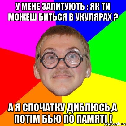 У мене запитують : як ти можеш биться в укулярах ? А я спочатку диблюсь,а потім бью по памяті !, Мем Типичный ботан