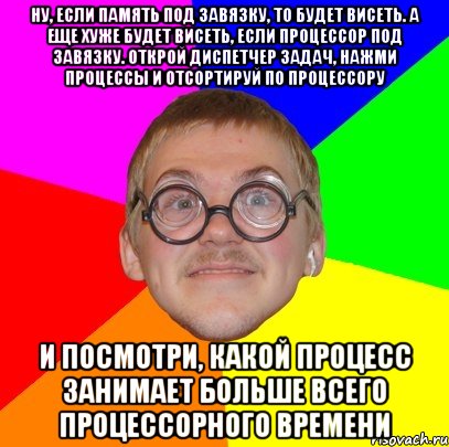 ну, если память под завязку, то будет висеть. а еще хуже будет висеть, если процессор под завязку. открой диспетчер задач, нажми процессы и отсортируй по процессору и посмотри, какой процесс занимает больше всего процессорного времени, Мем Типичный ботан