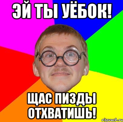 Эй ты уёбок! ЩАС ПИЗДЫ ОТХВАТИШЬ!, Мем Типичный ботан