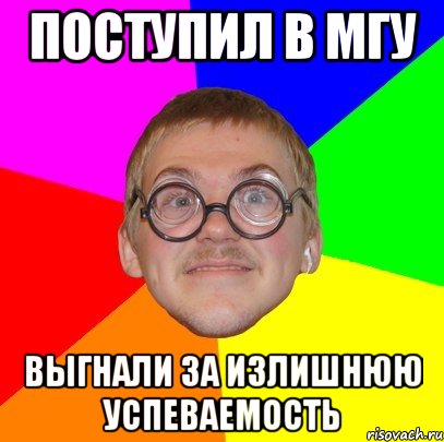 ПОСТУПИЛ В МГУ ВЫГНАЛИ ЗА ИЗЛИШНЮЮ УСПЕВАЕМОСТЬ, Мем Типичный ботан