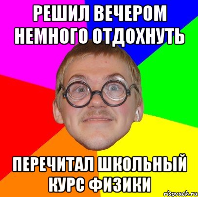 РЕШИЛ ВЕЧЕРОМ НЕМНОГО ОТДОХНУТЬ ПЕРЕЧИТАЛ ШКОЛЬНЫЙ КУРС ФИЗИКИ, Мем Типичный ботан