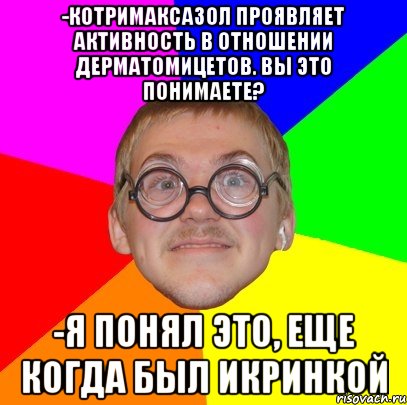 -Котримаксазол проявляет активность в отношении дерматомицетов. Вы это понимаете? -Я понял это, еще когда был икринкой, Мем Типичный ботан