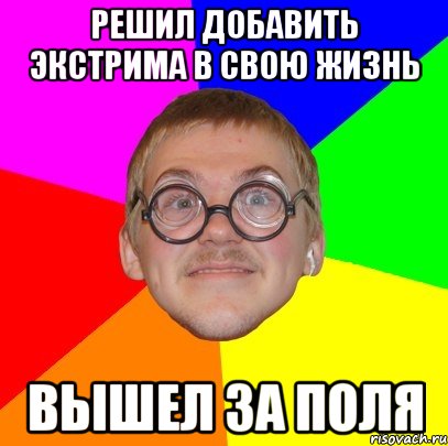 Решил добавить экстрима в свою жизнь Вышел за поля, Мем Типичный ботан