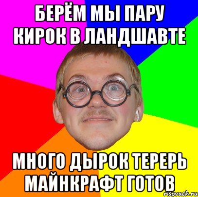 берём мы пару кирок в ландшавте много дырок терерь майнкрафт готов, Мем Типичный ботан