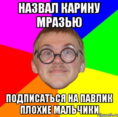 Назвал карину мразью Подписаться на Павлик плохие мальчики, Мем Типичный ботан